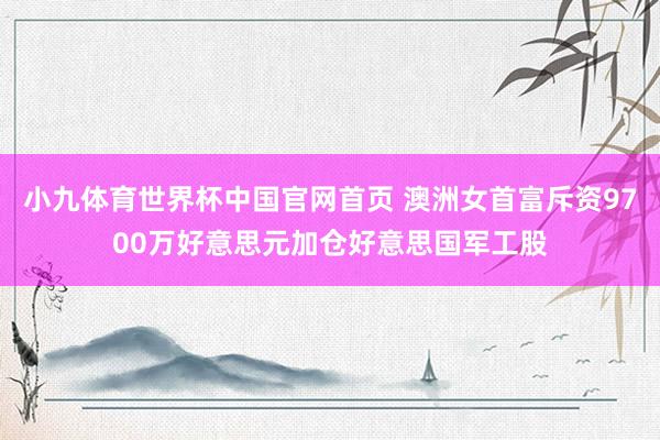 小九体育世界杯中国官网首页 澳洲女首富斥资9700万好意思元加仓好意思国军工股