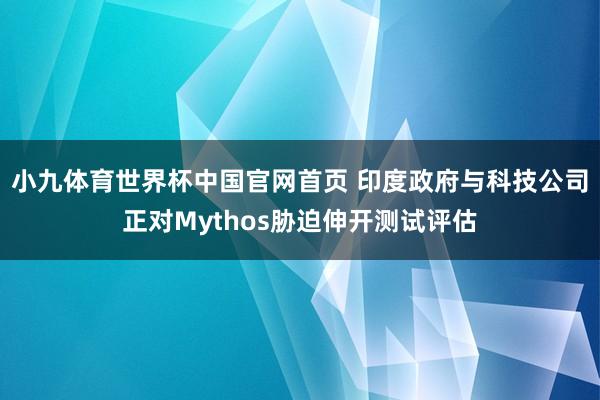 小九体育世界杯中国官网首页 印度政府与科技公司正对Mythos胁迫伸开测试评估