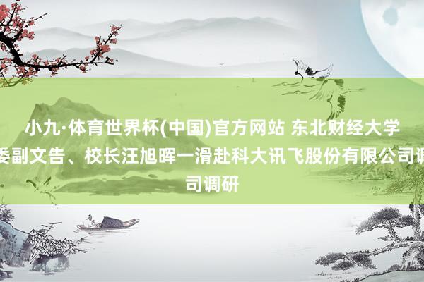 小九·体育世界杯(中国)官方网站 东北财经大学党委副文告、校长汪旭晖一滑赴科大讯飞股份有限公司调研