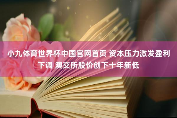 小九体育世界杯中国官网首页 资本压力激发盈利下调 澳交所股价创下十年新低