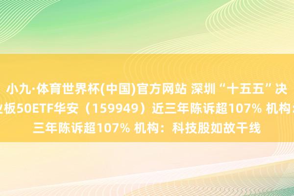 小九·体育世界杯(中国)官方网站 深圳“十五五”决策重磅出炉！创业板50ETF华安（159949）近三年陈诉超107% 机构：科技股如故干线
