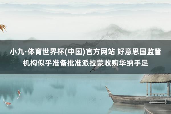 小九·体育世界杯(中国)官方网站 好意思国监管机构似乎准备批准派拉蒙收购华纳手足