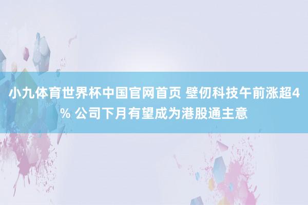 小九体育世界杯中国官网首页 壁仞科技午前涨超4% 公司下月有望成为港股通主意