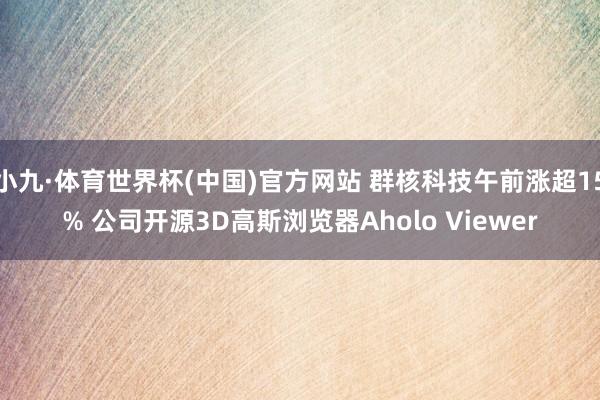 小九·体育世界杯(中国)官方网站 群核科技午前涨超15% 公司开源3D高斯浏览器Aholo Viewer