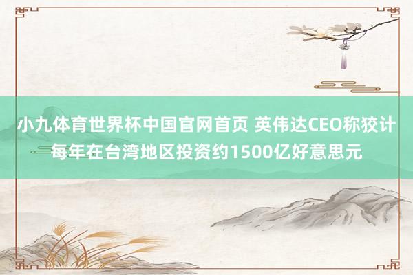 小九体育世界杯中国官网首页 英伟达CEO称狡计每年在台湾地区投资约1500亿好意思元