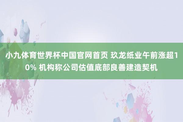 小九体育世界杯中国官网首页 玖龙纸业午前涨超10% 机构称公司估值底部良善建造契机