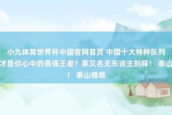 小九体育世界杯中国官网首页 中国十大特种队列，谁才是你心中的最强王者？第又名无东谈主剖释！ 泰山雄鹰
