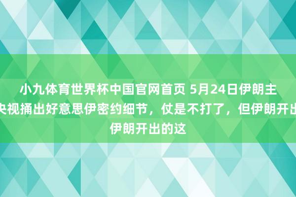 小九体育世界杯中国官网首页 5月24日伊朗主动向央视捅出好意思伊密约细节，仗是不打了，但伊朗开出的这
