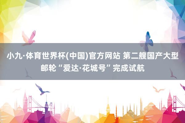 小九·体育世界杯(中国)官方网站 第二艘国产大型邮轮“爱达·花城号”完成试航
