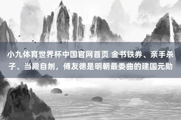 小九体育世界杯中国官网首页 金书铁券、亲手杀子、当殿自刎，傅友德是明朝最委曲的建国元勋