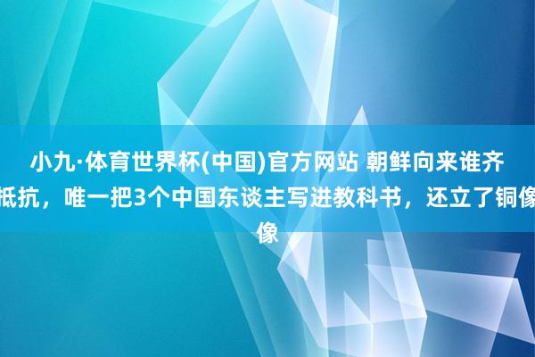 小九·体育世界杯(中国)官方网站 朝鲜向来谁齐抵抗，唯一把3个中国东谈主写进教科书，还立了铜像