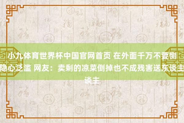小九体育世界杯中国官网首页 在外面千万不要恻隐心泛滥 网友：卖剩的凉菜倒掉也不成残害送东谈主