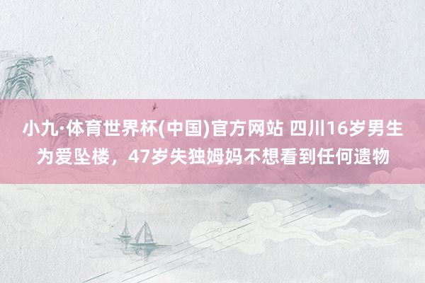 小九·体育世界杯(中国)官方网站 四川16岁男生为爱坠楼，47岁失独姆妈不想看到任何遗物