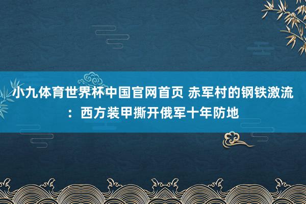 小九体育世界杯中国官网首页 赤军村的钢铁激流：西方装甲撕开俄军十年防地