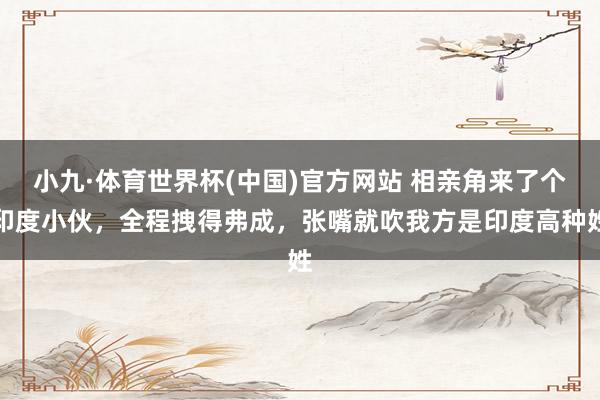 小九·体育世界杯(中国)官方网站 相亲角来了个印度小伙，全程拽得弗成，张嘴就吹我方是印度高种姓