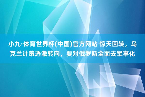 小九·体育世界杯(中国)官方网站 惊天回转，乌克兰计策透澈转向，要对俄罗斯全面去军事化