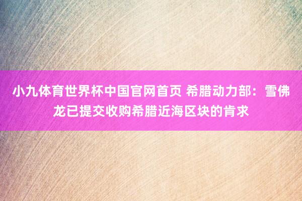 小九体育世界杯中国官网首页 希腊动力部：雪佛龙已提交收购希腊近海区块的肯求