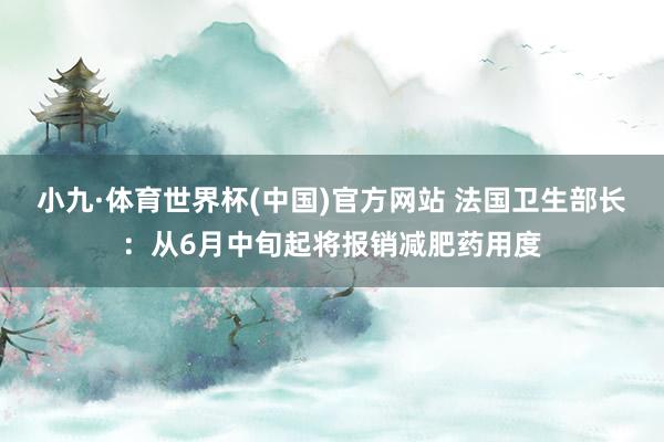 小九·体育世界杯(中国)官方网站 法国卫生部长：从6月中旬起将报销减肥药用度
