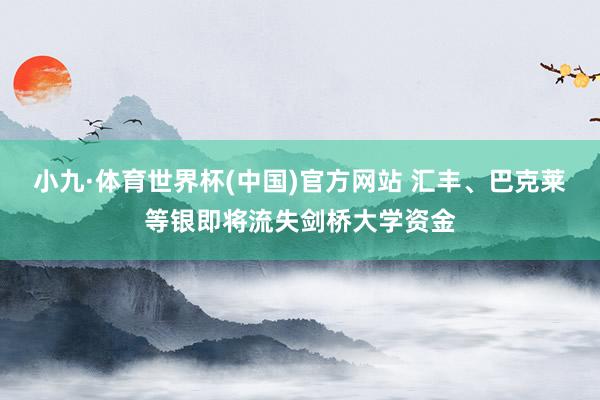 小九·体育世界杯(中国)官方网站 汇丰、巴克莱等银即将流失剑桥大学资金