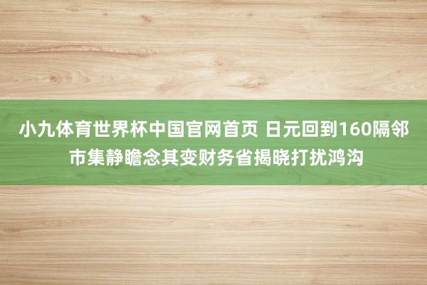 小九体育世界杯中国官网首页 日元回到160隔邻 市集静瞻念其变财务省揭晓打扰鸿沟
