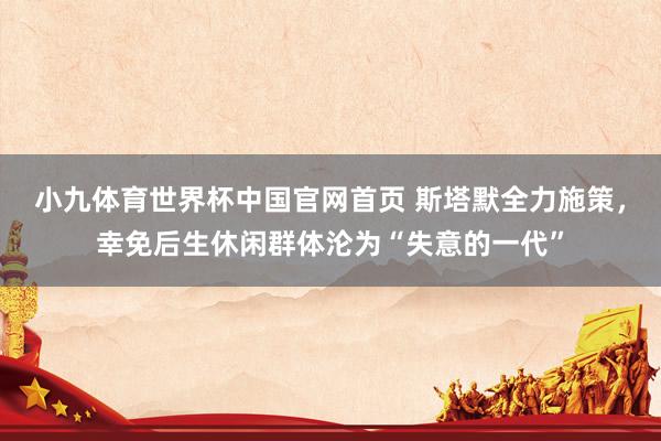 小九体育世界杯中国官网首页 斯塔默全力施策，幸免后生休闲群体沦为“失意的一代”