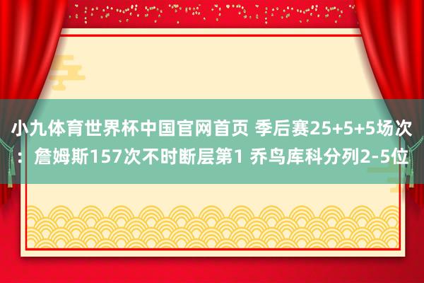 小九体育世界杯中国官网首页 季后赛25+5+5场次：詹姆斯157次不时断层第1 乔鸟库科分列2-5位