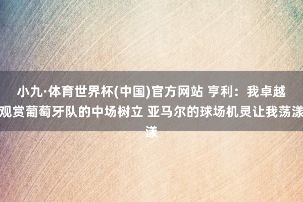 小九·体育世界杯(中国)官方网站 亨利：我卓越观赏葡萄牙队的中场树立 亚马尔的球场机灵让我荡漾