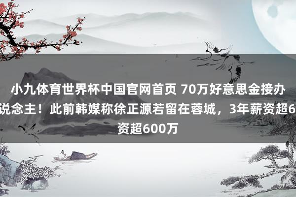 小九体育世界杯中国官网首页 70万好意思金接办铁东说念主！此前韩媒称徐正源若留在蓉城，3年薪资超600万