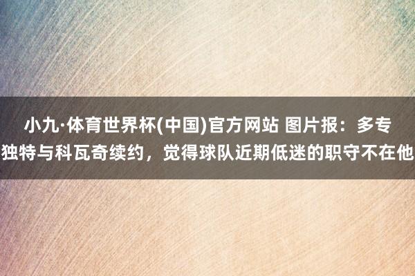小九·体育世界杯(中国)官方网站 图片报：多专独特与科瓦奇续约，觉得球队近期低迷的职守不在他