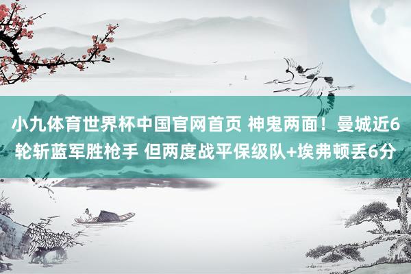 小九体育世界杯中国官网首页 神鬼两面！曼城近6轮斩蓝军胜枪手 但两度战平保级队+埃弗顿丢6分