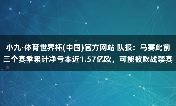 小九·体育世界杯(中国)官方网站 队报：马赛此前三个赛季累计净亏本近1.57亿欧，可能被欧战禁赛