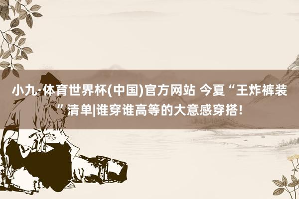 小九·体育世界杯(中国)官方网站 今夏“王炸裤装”清单|谁穿谁高等的大意感穿搭!