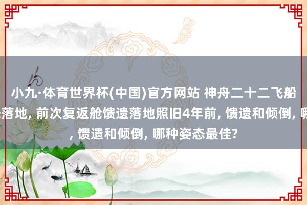 小九·体育世界杯(中国)官方网站 神舟二十二飞船以最称心姿态落地, 前次复返舱馈遗落地照旧4年前, 馈遗和倾倒, 哪种姿态最佳?