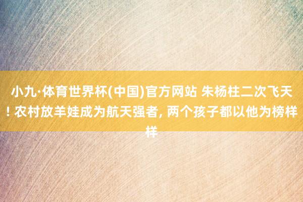 小九·体育世界杯(中国)官方网站 朱杨柱二次飞天! 农村放羊娃成为航天强者, 两个孩子都以他为榜样