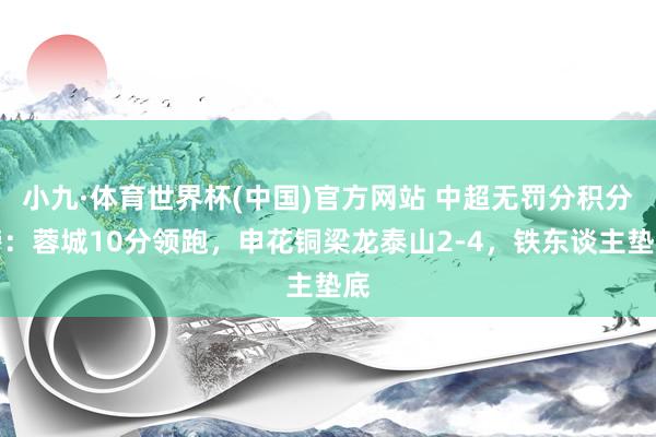 小九·体育世界杯(中国)官方网站 中超无罚分积分榜：蓉城10分领跑，申花铜梁龙泰山2-4，<a href=