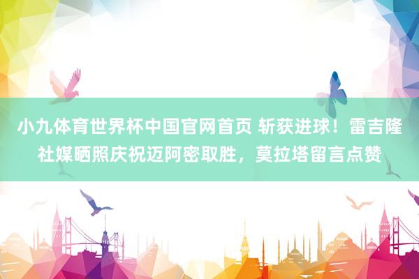小九体育世界杯中国官网首页 斩获进球！雷吉隆社媒晒照庆祝迈阿密取胜，莫拉塔留言点赞