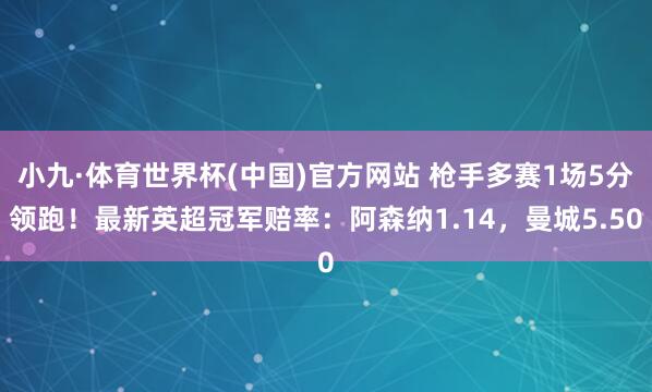 小九·体育世界杯(中国)官方网站 枪手多赛1场5分领跑！最新英超冠军赔率：阿森纳1.14，曼城5.50