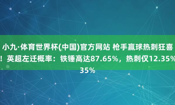 小九·体育世界杯(中国)官方网站 枪手赢球热刺狂喜！英超左迁概率：铁锤高达87.65%，热刺仅12.35%