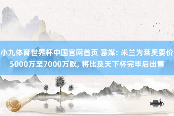 小九体育世界杯中国官网首页 意媒: 米兰为莱奥要价5000万至7000万欧, 将比及天下杯完毕后出售