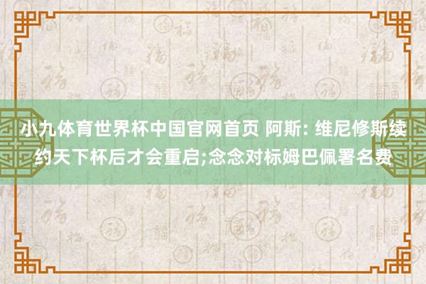 小九体育世界杯中国官网首页 阿斯: 维尼修斯续约天下杯后才会重启;念念对标姆巴佩署名费