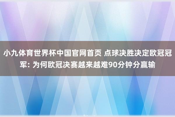 小九体育世界杯中国官网首页 点球决胜决定欧冠冠军: 为何欧冠决赛越来越难90分钟分赢输