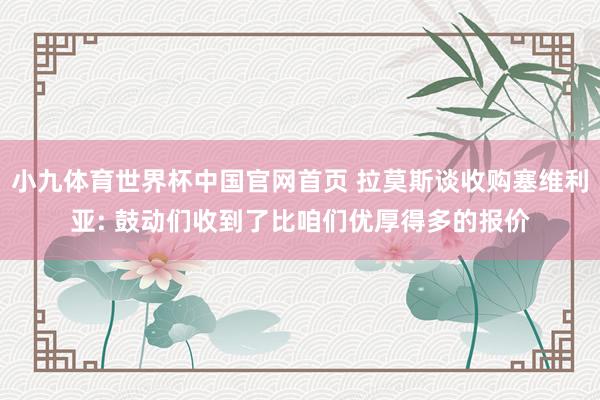 小九体育世界杯中国官网首页 拉莫斯谈收购塞维利亚: 鼓动们收到了比咱们优厚得多的报价
