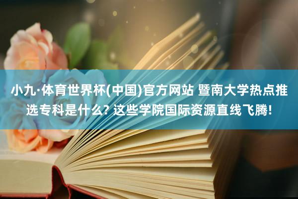 小九·体育世界杯(中国)官方网站 暨南大学热点推选专科是什么? 这些学院国际资源直线飞腾!