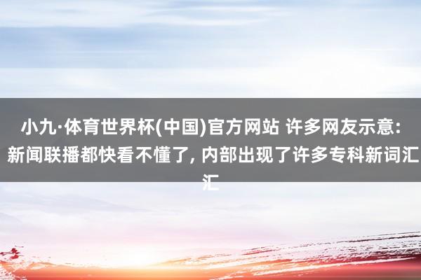小九·体育世界杯(中国)官方网站 许多网友示意: 新闻联播都快看不懂了, 内部出现了许多专科新词汇