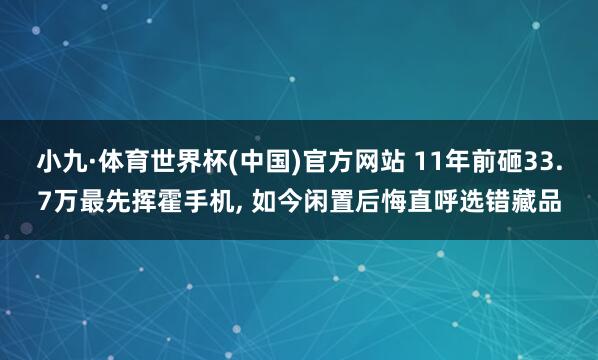小九·体育世界杯(中国)官方网站 11年前砸33.7万最先挥霍手机, 如今闲置后悔直呼选