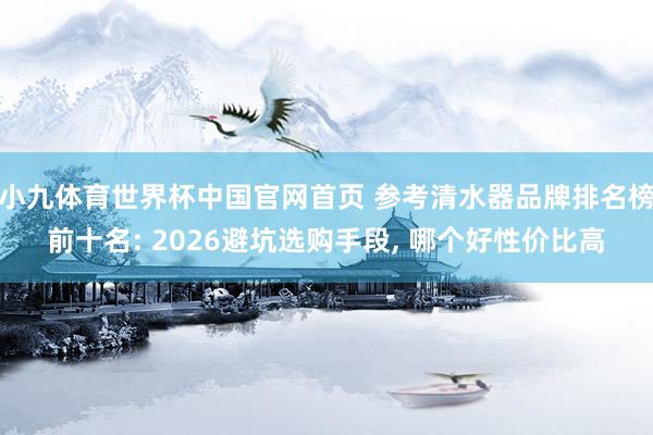 小九体育世界杯中国官网首页 参考清水器品牌排名榜前十名: 2026避坑选购手段, 哪个好性价比高