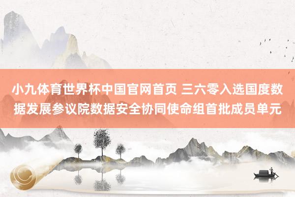 小九体育世界杯中国官网首页 三六零入选国度数据发展参议院数据安全协同使命组首批成员单元