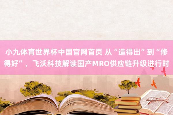 小九体育世界杯中国官网首页 从“造得出”到“修得好”，飞沃科技解读国产MRO供应链升级进行时