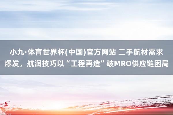 小九·体育世界杯(中国)官方网站 二手航材需求爆发，航润技巧以“工程再造”破MRO供应链困局