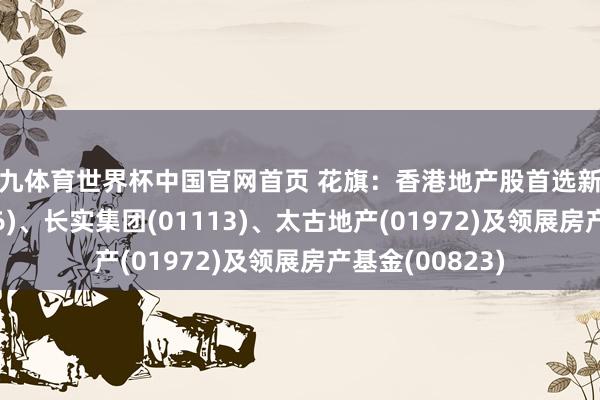 小九体育世界杯中国官网首页 花旗:香港地产股首选新鸿基地产(00016)、长实集团(01113)、太古地产(01972)及领展房产基金(00823)